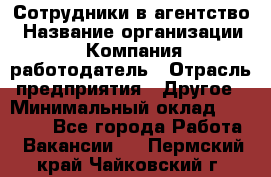 Сотрудники в агентство › Название организации ­ Компания-работодатель › Отрасль предприятия ­ Другое › Минимальный оклад ­ 30 000 - Все города Работа » Вакансии   . Пермский край,Чайковский г.